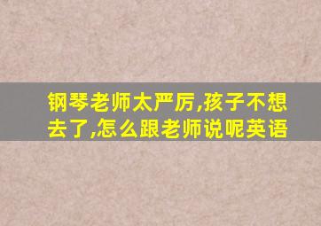 钢琴老师太严厉,孩子不想去了,怎么跟老师说呢英语