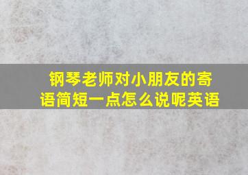 钢琴老师对小朋友的寄语简短一点怎么说呢英语