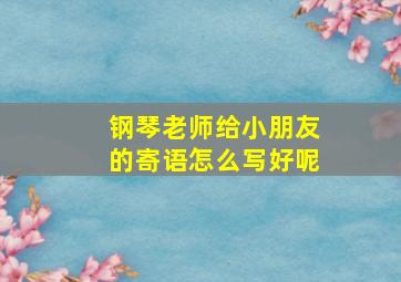 钢琴老师给小朋友的寄语怎么写好呢