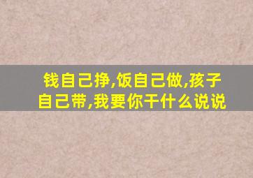 钱自己挣,饭自己做,孩子自己带,我要你干什么说说