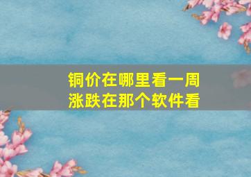 铜价在哪里看一周涨跌在那个软件看