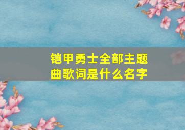 铠甲勇士全部主题曲歌词是什么名字