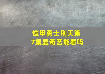 铠甲勇士刑天第7集爱奇艺能看吗