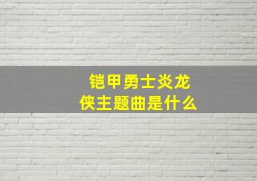 铠甲勇士炎龙侠主题曲是什么