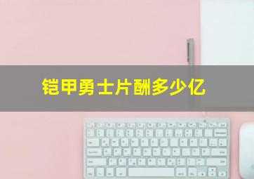 铠甲勇士片酬多少亿