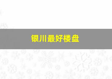 银川最好楼盘