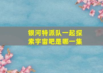 银河特派队一起探索宇宙吧是哪一集