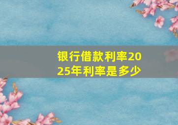 银行借款利率2025年利率是多少