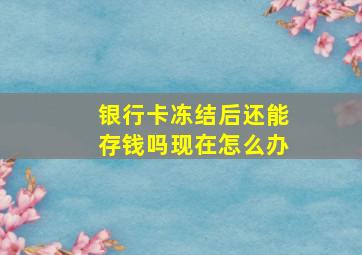 银行卡冻结后还能存钱吗现在怎么办