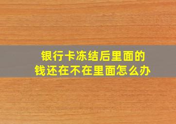 银行卡冻结后里面的钱还在不在里面怎么办