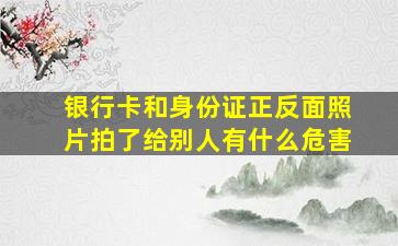 银行卡和身份证正反面照片拍了给别人有什么危害