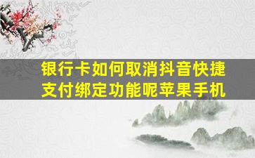 银行卡如何取消抖音快捷支付绑定功能呢苹果手机