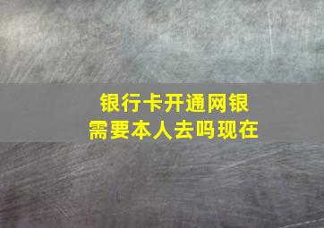 银行卡开通网银需要本人去吗现在