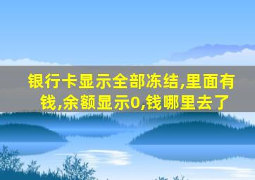 银行卡显示全部冻结,里面有钱,余额显示0,钱哪里去了