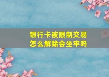 银行卡被限制交易怎么解除会坐牢吗