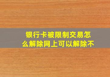 银行卡被限制交易怎么解除网上可以解除不