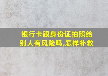 银行卡跟身份证拍照给别人有风险吗,怎样补救