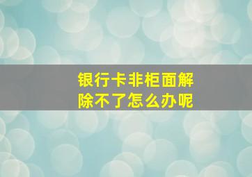 银行卡非柜面解除不了怎么办呢