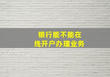 银行能不能在线开户办理业务