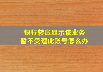 银行转账显示该业务暂不受理此账号怎么办