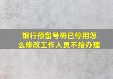 银行预留号码已停用怎么修改工作人员不给办理