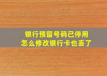 银行预留号码已停用怎么修改银行卡也丢了