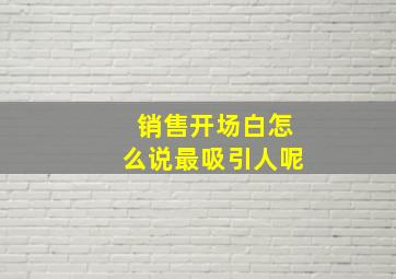 销售开场白怎么说最吸引人呢