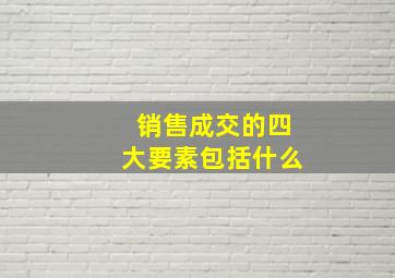 销售成交的四大要素包括什么