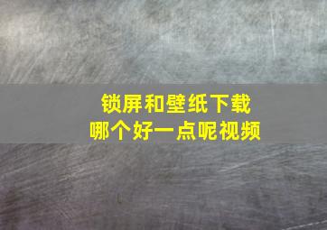 锁屏和壁纸下载哪个好一点呢视频