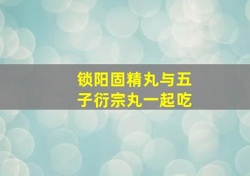 锁阳固精丸与五子衍宗丸一起吃