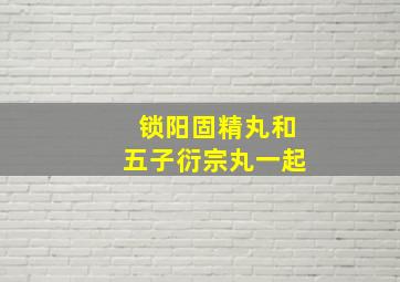 锁阳固精丸和五子衍宗丸一起