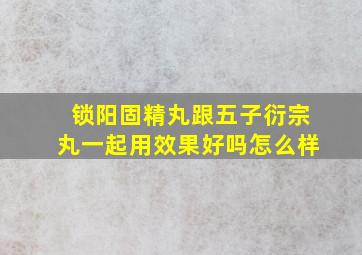 锁阳固精丸跟五子衍宗丸一起用效果好吗怎么样