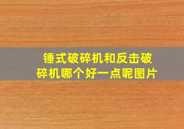 锤式破碎机和反击破碎机哪个好一点呢图片