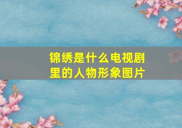 锦绣是什么电视剧里的人物形象图片