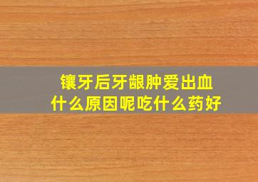 镶牙后牙龈肿爱出血什么原因呢吃什么药好