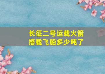 长征二号运载火箭搭载飞船多少吨了