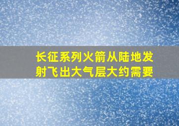 长征系列火箭从陆地发射飞出大气层大约需要