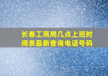 长春工商局几点上班时间表最新查询电话号码