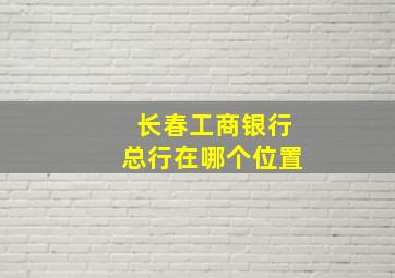 长春工商银行总行在哪个位置