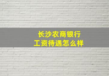 长沙农商银行工资待遇怎么样