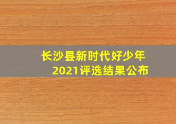 长沙县新时代好少年2021评选结果公布