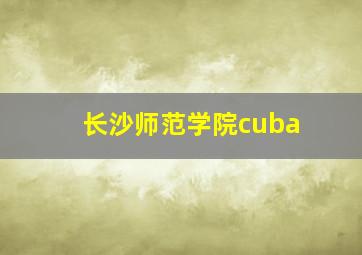 长沙师范学院cuba