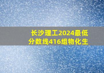 长沙理工2024最低分数线416组物化生