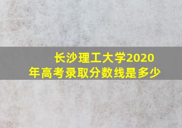 长沙理工大学2020年高考录取分数线是多少