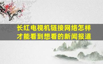 长红电视机链接网络怎样才能看到想看的新闻报道