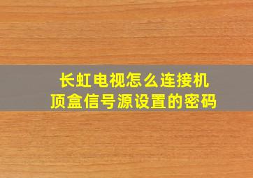 长虹电视怎么连接机顶盒信号源设置的密码