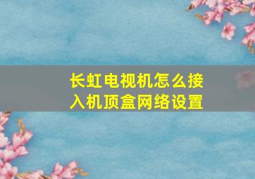 长虹电视机怎么接入机顶盒网络设置