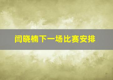 闫晓楠下一场比赛安排