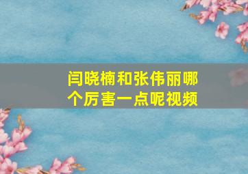 闫晓楠和张伟丽哪个厉害一点呢视频