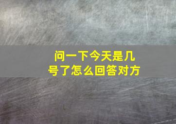 问一下今天是几号了怎么回答对方